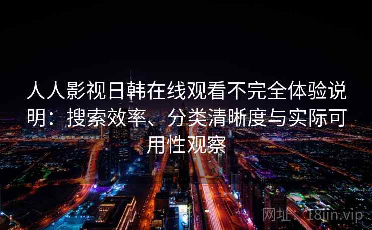 人人影视日韩在线观看不完全体验说明:搜索效率、分类清晰度与实际可用性观察 人人影视日韩在线观看不完全体验说明:搜索效率、分类清晰度与实际可用性观察