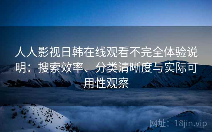 人人影视日韩在线观看不完全体验说明:搜索效率、分类清晰度与实际可用性观察 人人影视日韩在线观看不完全体验说明:搜索效率、分类清晰度与实际可用性观察