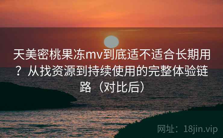 天美密桃果冻mv到底适不适合长期用？从找资源到持续使用的完整体验链路（对比后）