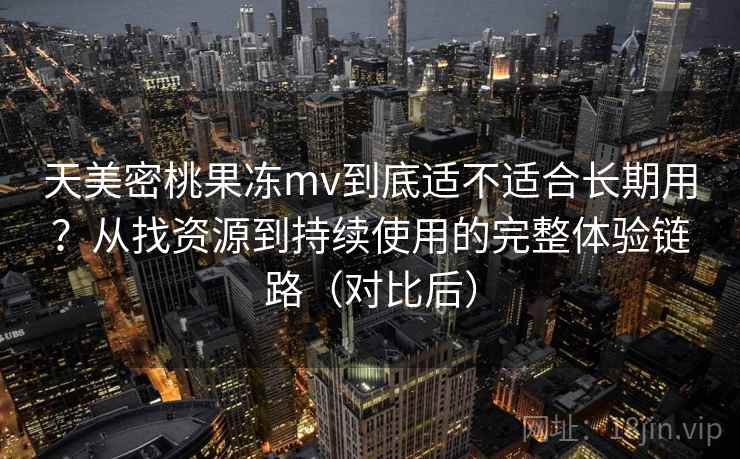 天美密桃果冻mv到底适不适合长期用？从找资源到持续使用的完整体验链路（对比后）