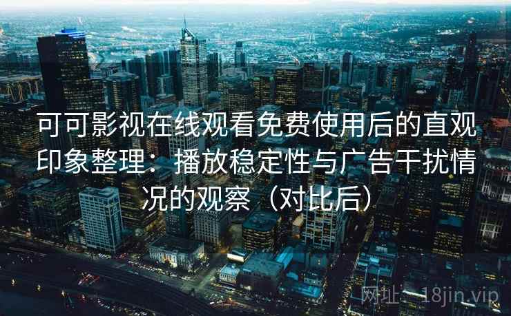 可可影视在线观看免费使用后的直观印象整理：播放稳定性与广告干扰情况的观察（对比后）