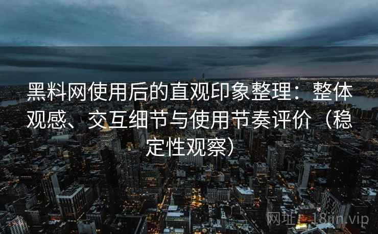 黑料网使用后的直观印象整理:整体观感、交互细节与使用节奏评价(稳定性观察) 黑料网使用后的直观印象整理:整体观感、交互细节与使用节奏评价(稳定性观察)