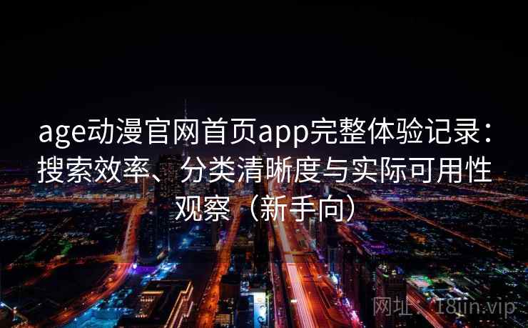 age动漫官网首页app完整体验记录：搜索效率、分类清晰度与实际可用性观察（新手向）
