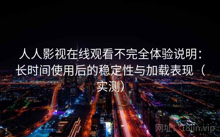 人人影视在线观看不完全体验说明：长时间使用后的稳定性与加载表现（实测）