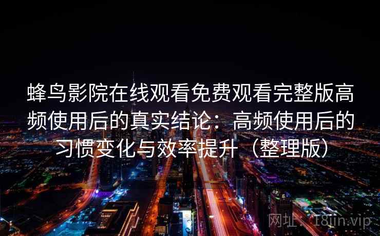 蜂鸟影院在线观看免费观看完整版高频使用后的真实结论:高频使用后的习惯变化与效率提升(整理版) 蜂鸟影院在线观看免费观看完整版高频使用后的真实结论:高频使用后的习惯变化与效率提升(整理版)