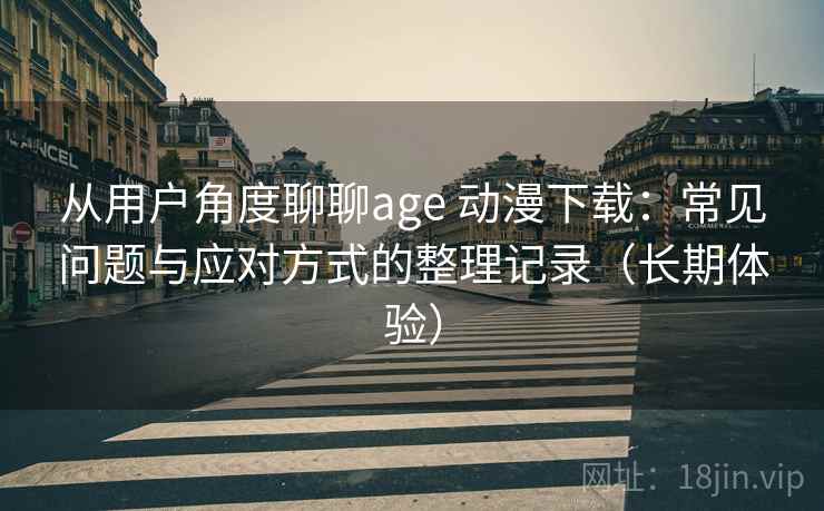 从用户角度聊聊age 动漫下载：常见问题与应对方式的整理记录（长期体验）