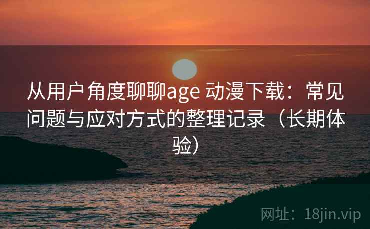 从用户角度聊聊age 动漫下载：常见问题与应对方式的整理记录（长期体验）