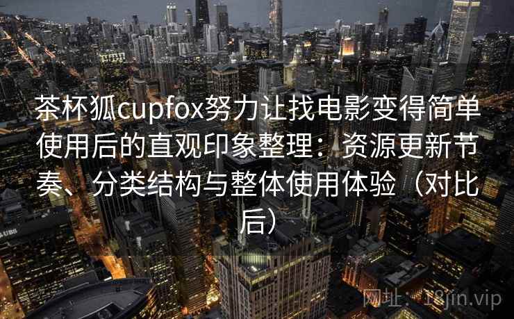 茶杯狐cupfox努力让找电影变得简单使用后的直观印象整理：资源更新节奏、分类结构与整体使用体验（对比后）