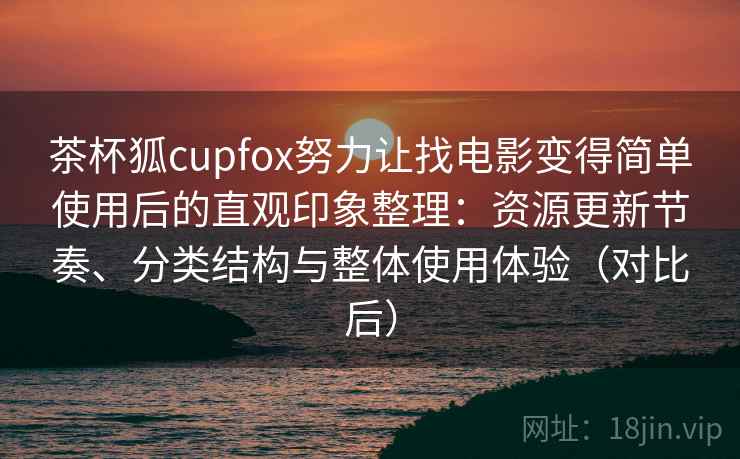 茶杯狐cupfox努力让找电影变得简单使用后的直观印象整理：资源更新节奏、分类结构与整体使用体验（对比后）