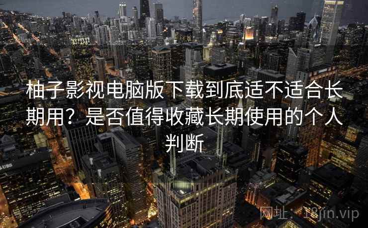 柚子影视电脑版下载到底适不适合长期用?是否值得收藏长期使用的个人判断 柚子影视电脑版下载到底适不适合长期用?是否值得收藏长期使用的个人判断