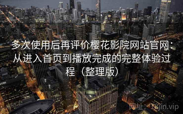 多次使用后再评价樱花影院网站官网:从进入首页到播放完成的完整体验过程(整理版) 多次使用后再评价樱花影院网站官网:从进入首页到播放完成的完整体验过程(整理版)
