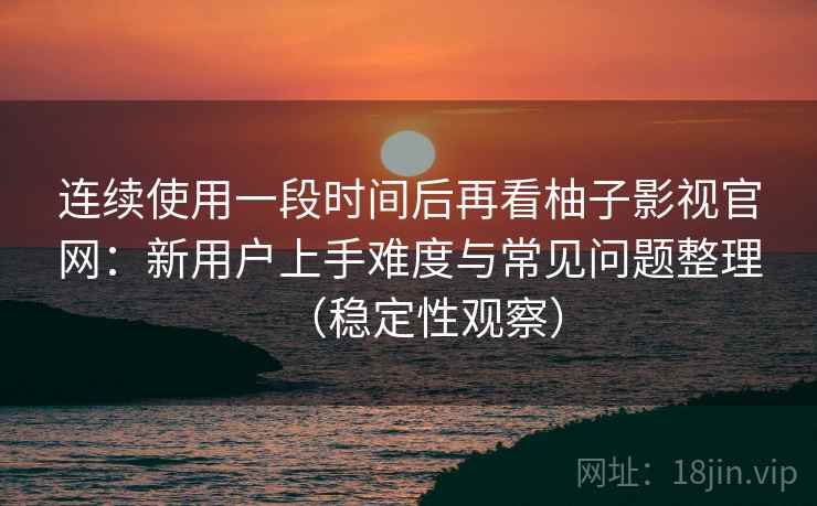 连续使用一段时间后再看柚子影视官网：新用户上手难度与常见问题整理（稳定性观察）