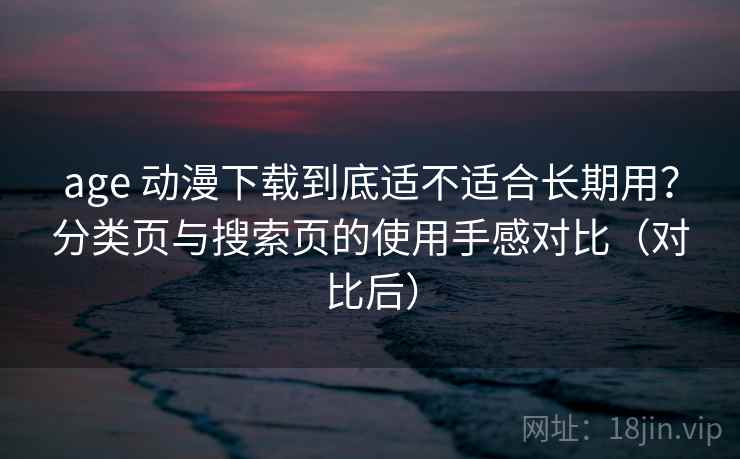 age 动漫下载到底适不适合长期用?分类页与搜索页的使用手感对比(对比后) age 动漫下载到底适不适合长期用?分类页与搜索页的使用手感对比(对比后)
