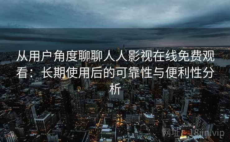 从用户角度聊聊人人影视在线免费观看:长期使用后的可靠性与便利性分析 从用户角度聊聊人人影视在线免费观看:长期使用后的可靠性与便利性分析