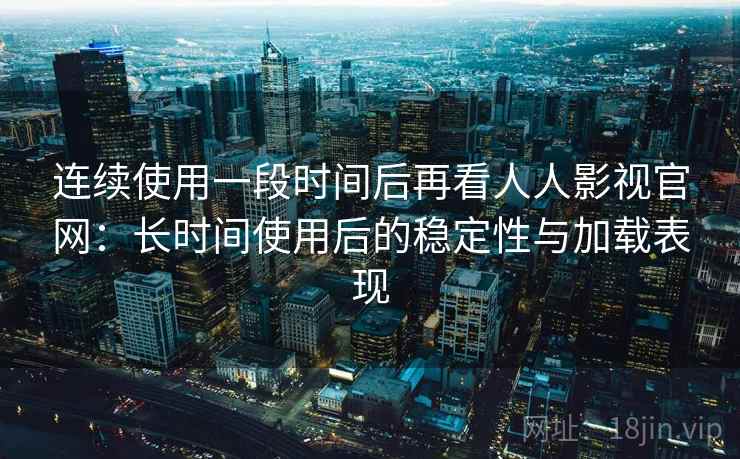 连续使用一段时间后再看人人影视官网:长时间使用后的稳定性与加载表现 连续使用一段时间后再看人人影视官网:长时间使用后的稳定性与加载表现