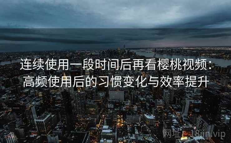 连续使用一段时间后再看樱桃视频:高频使用后的习惯变化与效率提升 连续使用一段时间后再看樱桃视频:高频使用后的习惯变化与效率提升