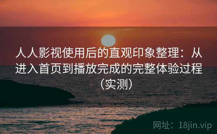 人人影视使用后的直观印象整理：从进入首页到播放完成的完整体验过程（实测）