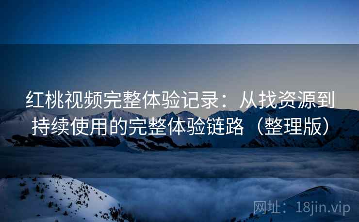 红桃视频完整体验记录:从找资源到持续使用的完整体验链路(整理版) 红桃视频完整体验记录:从找资源到持续使用的完整体验链路(整理版)