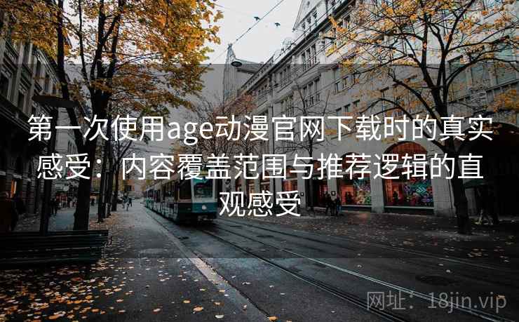 第一次使用age动漫官网下载时的真实感受:内容覆盖范围与推荐逻辑的直观感受 第一次使用age动漫官网下载时的真实感受:内容覆盖范围与推荐逻辑的直观感受