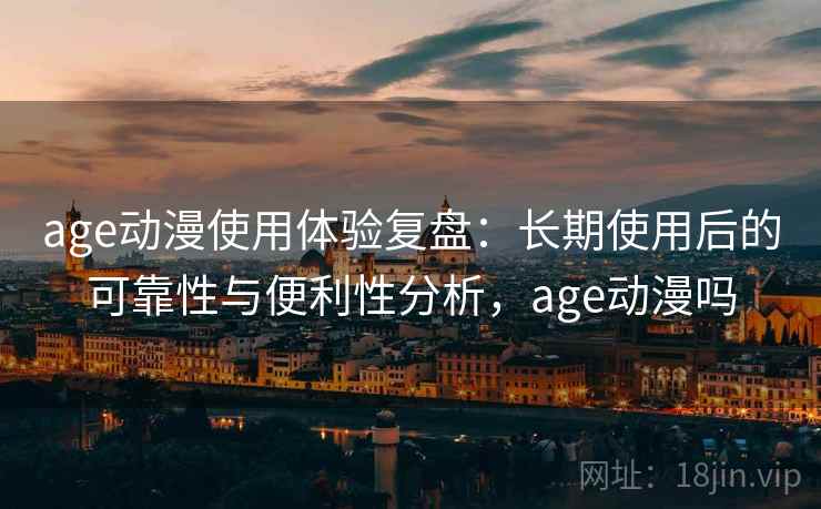 age动漫使用体验复盘：长期使用后的可靠性与便利性分析，age动漫吗