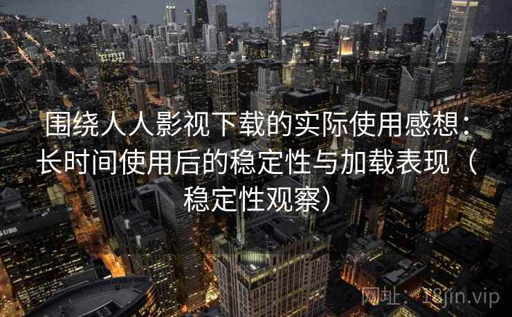 围绕人人影视下载的实际使用感想：长时间使用后的稳定性与加载表现（稳定性观察）
