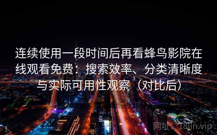 连续使用一段时间后再看蜂鸟影院在线观看免费：搜索效率、分类清晰度与实际可用性观察（对比后）