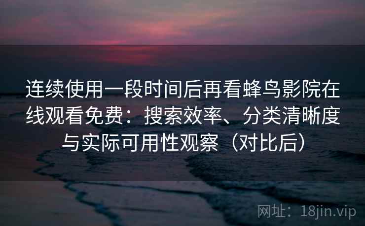 连续使用一段时间后再看蜂鸟影院在线观看免费：搜索效率、分类清晰度与实际可用性观察（对比后）