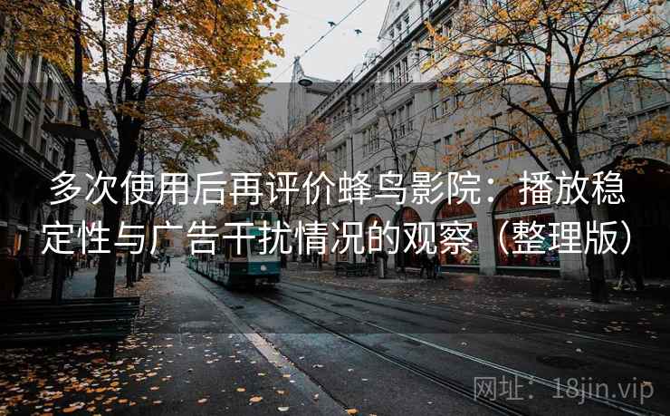 多次使用后再评价蜂鸟影院:播放稳定性与广告干扰情况的观察(整理版) 多次使用后再评价蜂鸟影院:播放稳定性与广告干扰情况的观察(整理版)