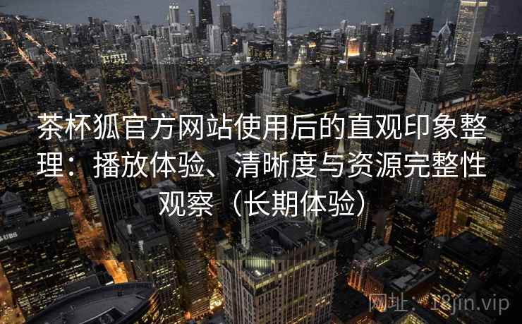 茶杯狐官方网站使用后的直观印象整理：播放体验、清晰度与资源完整性观察（长期体验）
