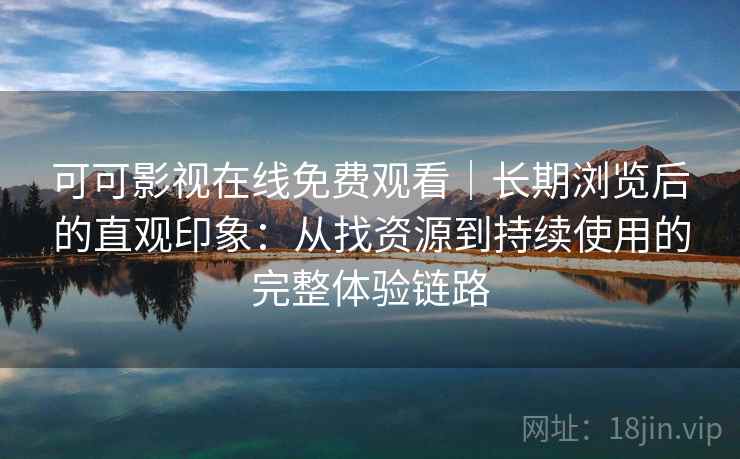 可可影视在线免费观看｜长期浏览后的直观印象：从找资源到持续使用的完整体验链路