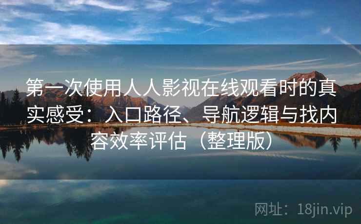 第一次使用人人影视在线观看时的真实感受:入口路径、导航逻辑与找内容效率评估(整理版) 第一次使用人人影视在线观看时的真实感受:入口路径、导航逻辑与找内容效率评估(整理版)