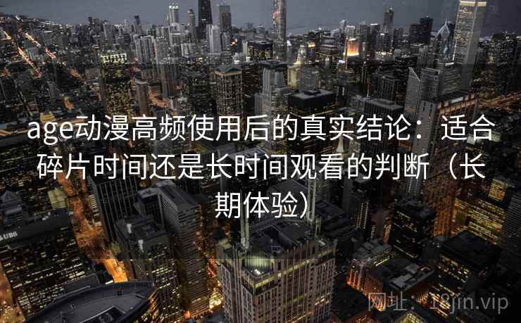 age动漫高频使用后的真实结论:适合碎片时间还是长时间观看的判断(长期体验) age动漫高频使用后的真实结论:适合碎片时间还是长时间观看的判断(长期体验)
