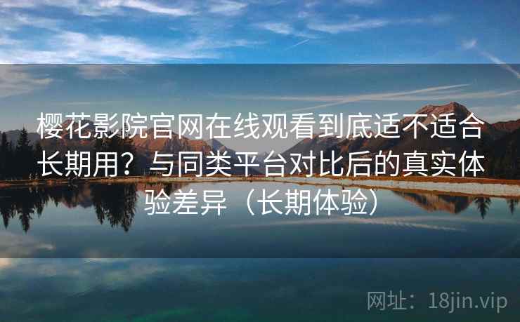 樱花影院官网在线观看到底适不适合长期用?与同类平台对比后的真实体验差异(长期体验) 樱花影院官网在线观看到底适不适合长期用?与同类平台对比后的真实体验差异(长期体验)