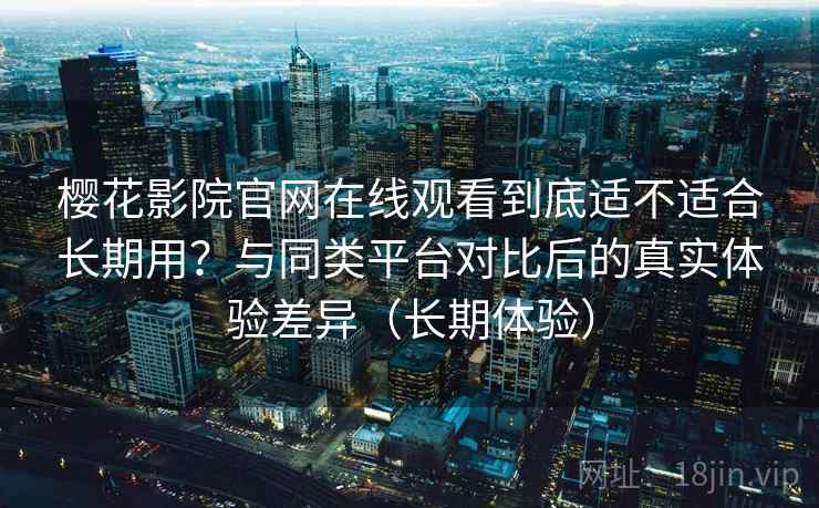 樱花影院官网在线观看到底适不适合长期用?与同类平台对比后的真实体验差异(长期体验) 樱花影院官网在线观看到底适不适合长期用?与同类平台对比后的真实体验差异(长期体验)