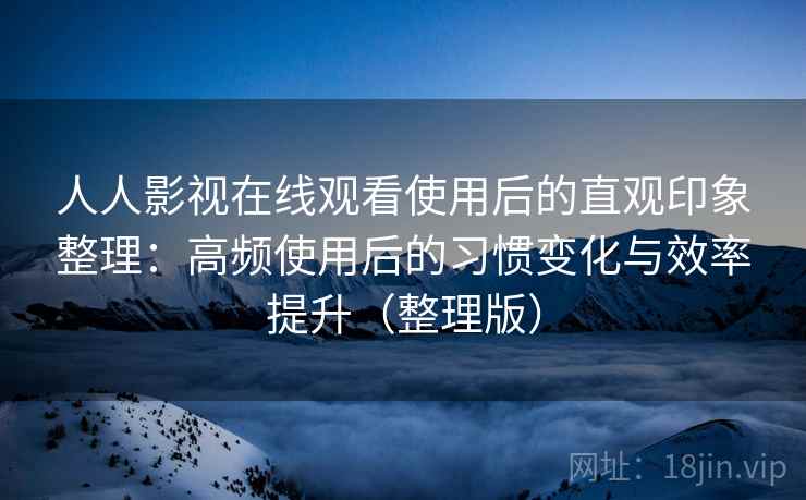 人人影视在线观看使用后的直观印象整理:高频使用后的习惯变化与效率提升(整理版) 人人影视在线观看使用后的直观印象整理:高频使用后的习惯变化与效率提升(整理版)