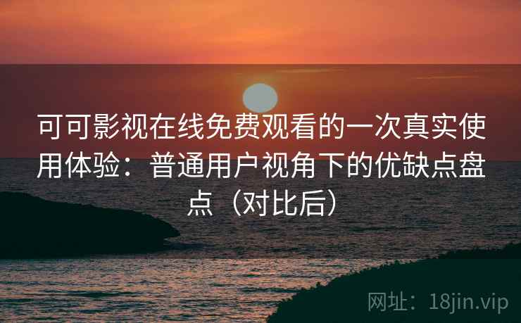 可可影视在线免费观看的一次真实使用体验:普通用户视角下的优缺点盘点(对比后) 可可影视在线免费观看的一次真实使用体验:普通用户视角下的优缺点盘点(对比后)