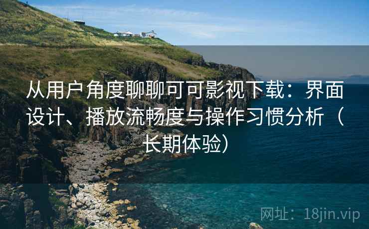 从用户角度聊聊可可影视下载:界面设计、播放流畅度与操作习惯分析(长期体验) 从用户角度聊聊可可影视下载:界面设计、播放流畅度与操作习惯分析(长期体验)