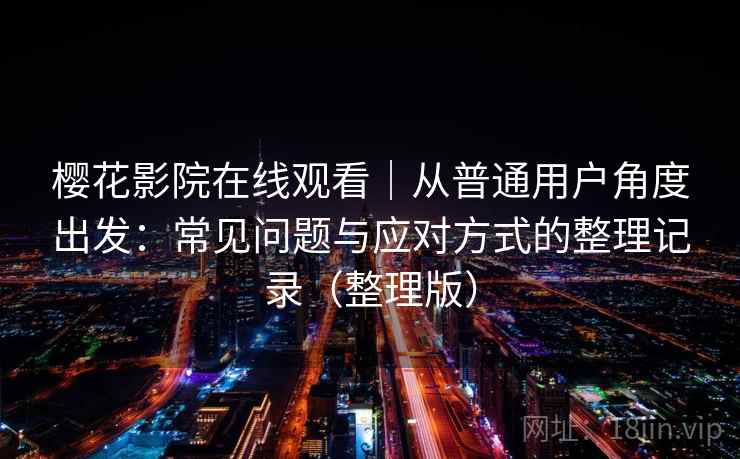 樱花影院在线观看|从普通用户角度出发:常见问题与应对方式的整理记录(整理版) 樱花影院在线观看|从普通用户角度出发:常见问题与应对方式的整理记录(整理版)