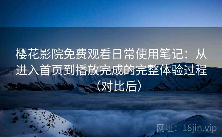 樱花影院免费观看日常使用笔记：从进入首页到播放完成的完整体验过程（对比后）