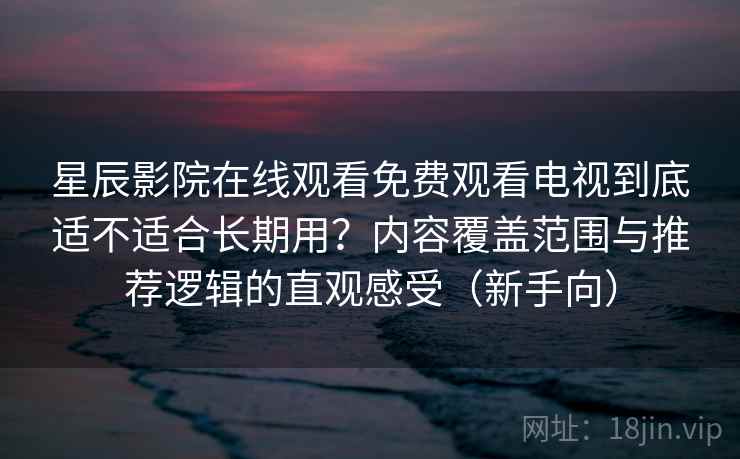 星辰影院在线观看免费观看电视到底适不适合长期用?内容覆盖范围与推荐逻辑的直观感受(新手向) 星辰影院在线观看免费观看电视到底适不适合长期用?内容覆盖范围与推荐逻辑的直观感受(新手向)