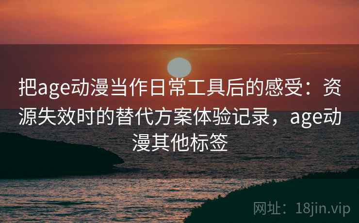 把age动漫当作日常工具后的感受：资源失效时的替代方案体验记录，age动漫其他标签