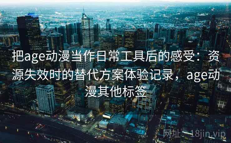 把age动漫当作日常工具后的感受：资源失效时的替代方案体验记录，age动漫其他标签