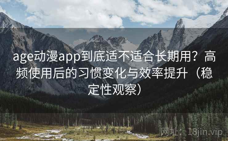 age动漫app到底适不适合长期用？高频使用后的习惯变化与效率提升（稳定性观察）