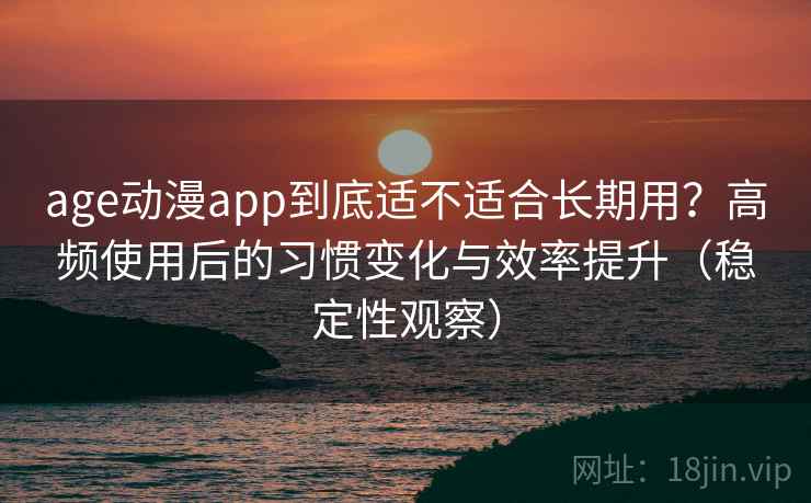 age动漫app到底适不适合长期用？高频使用后的习惯变化与效率提升（稳定性观察）