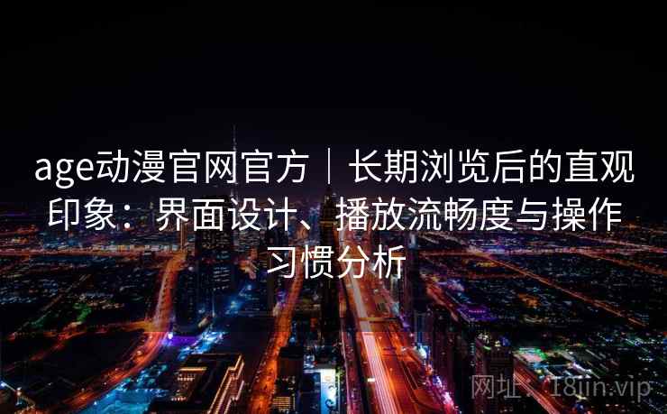 age动漫官网官方｜长期浏览后的直观印象：界面设计、播放流畅度与操作习惯分析