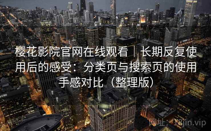 樱花影院官网在线观看｜长期反复使用后的感受：分类页与搜索页的使用手感对比（整理版）