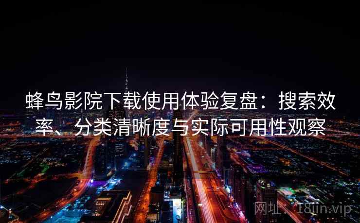 蜂鸟影院下载使用体验复盘：搜索效率、分类清晰度与实际可用性观察