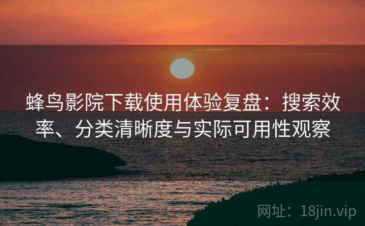 蜂鸟影院下载使用体验复盘：搜索效率、分类清晰度与实际可用性观察