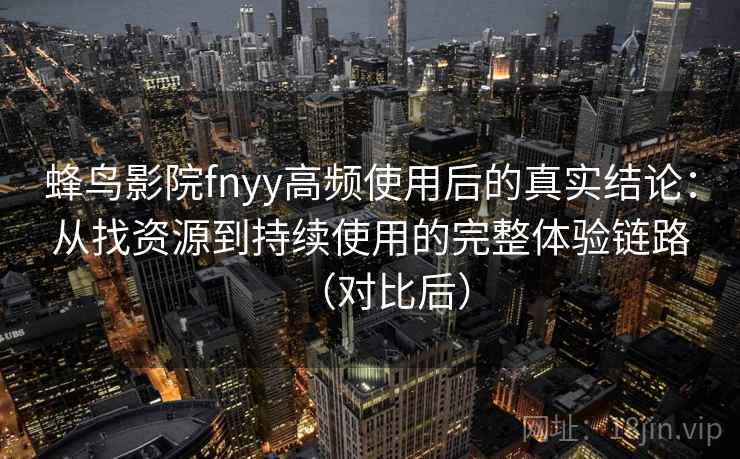 蜂鸟影院fnyy高频使用后的真实结论：从找资源到持续使用的完整体验链路（对比后）