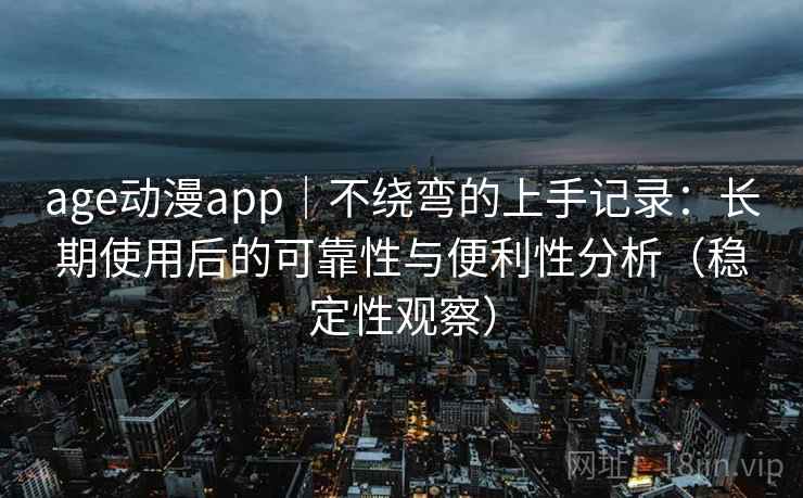age动漫app｜不绕弯的上手记录：长期使用后的可靠性与便利性分析（稳定性观察）